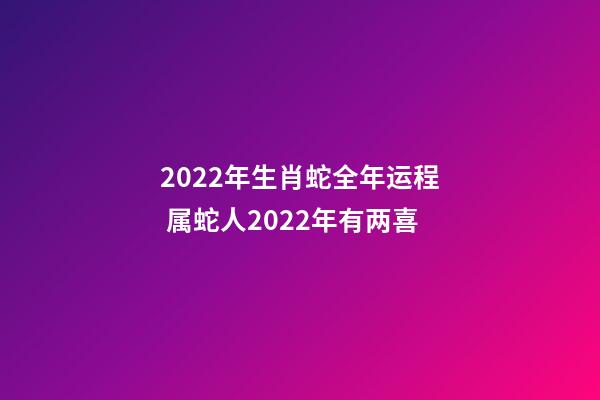 2022年生肖蛇全年运程 属蛇人2022年有两喜